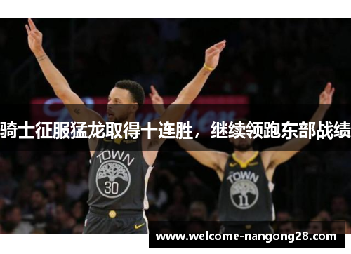 骑士征服猛龙取得十连胜，继续领跑东部战绩
