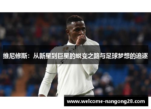 维尼修斯：从新星到巨星的蜕变之路与足球梦想的追逐