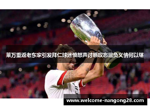 莱万重返老东家引发拜仁球迷愤怒声讨感叹忘恩负义情何以堪