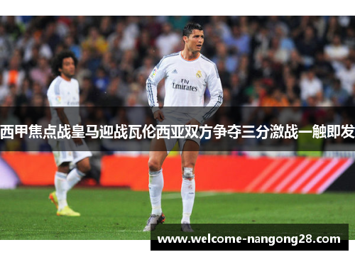 西甲焦点战皇马迎战瓦伦西亚双方争夺三分激战一触即发