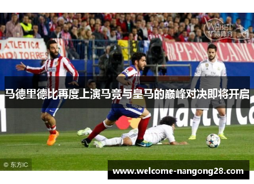 马德里德比再度上演马竞与皇马的巅峰对决即将开启