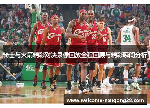 骑士与火箭精彩对决录像回放全程回顾与精彩瞬间分析