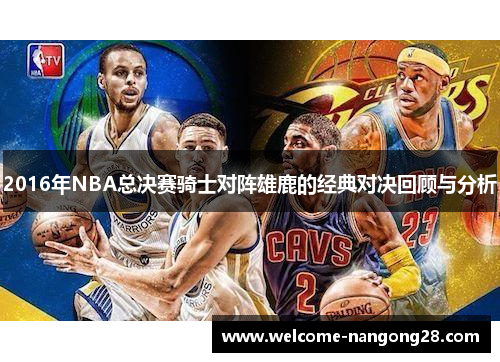 2016年NBA总决赛骑士对阵雄鹿的经典对决回顾与分析 2016年NBA总决赛骑士对阵雄鹿的经典对决回顾与分析