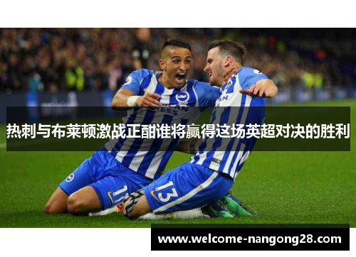 热刺与布莱顿激战正酣谁将赢得这场英超对决的胜利